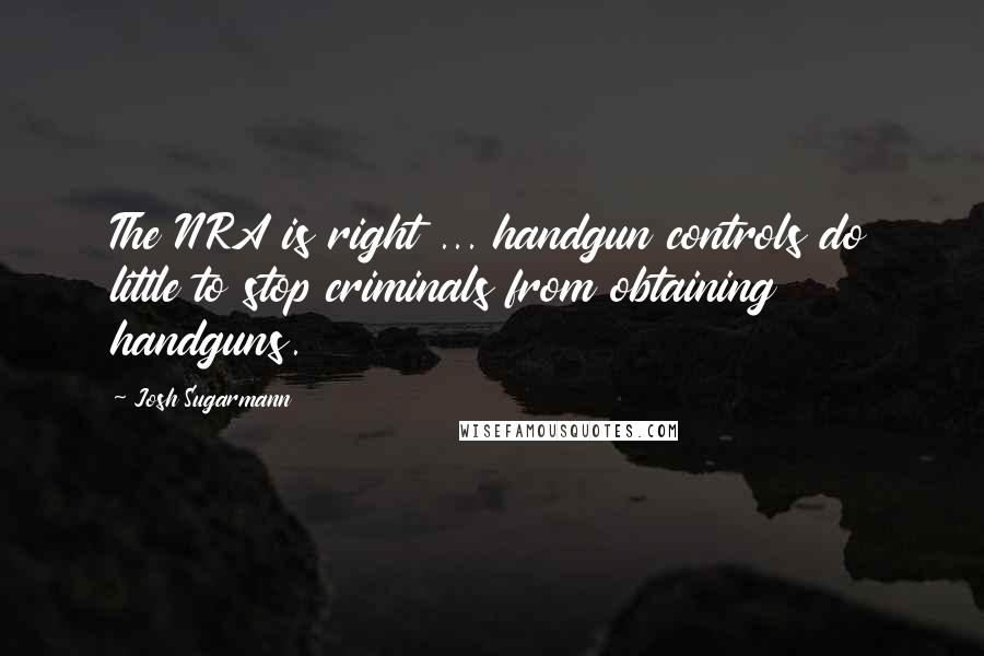 Josh Sugarmann Quotes: The NRA is right ... handgun controls do little to stop criminals from obtaining handguns.