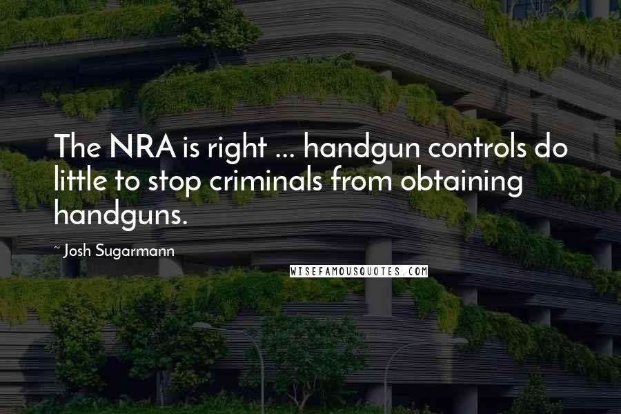 Josh Sugarmann Quotes: The NRA is right ... handgun controls do little to stop criminals from obtaining handguns.