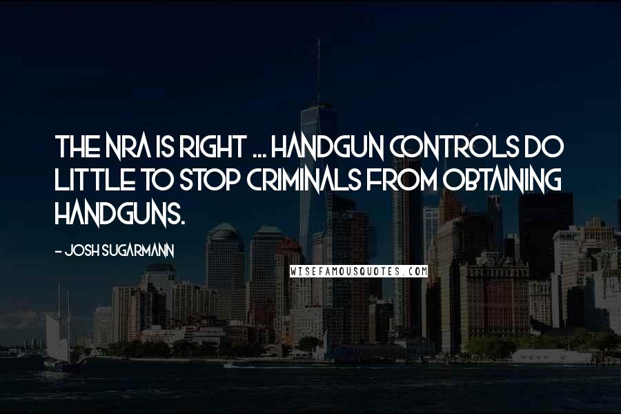 Josh Sugarmann Quotes: The NRA is right ... handgun controls do little to stop criminals from obtaining handguns.