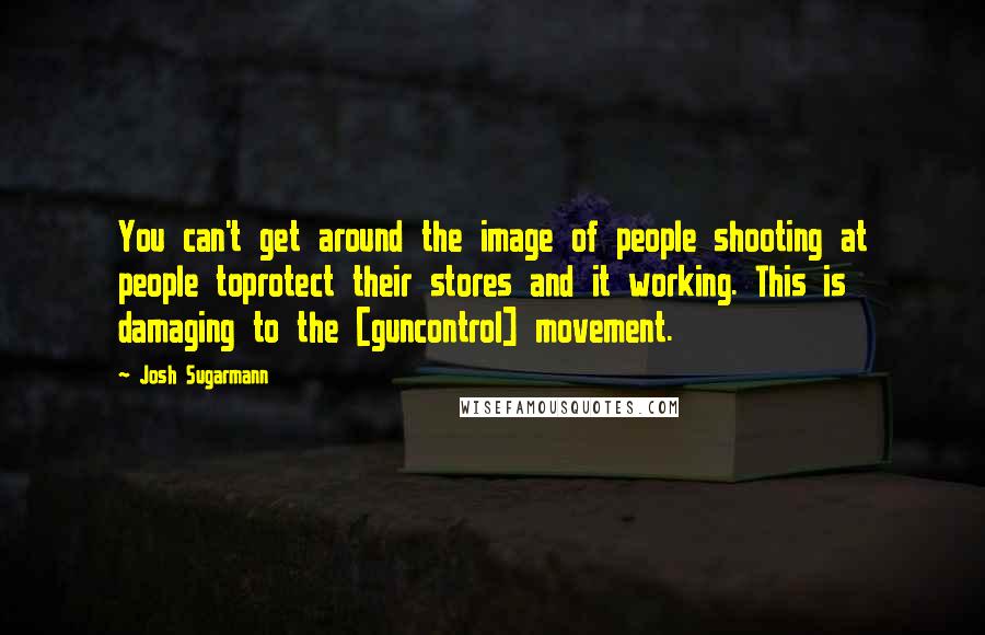 Josh Sugarmann Quotes: You can't get around the image of people shooting at people toprotect their stores and it working. This is damaging to the [guncontrol] movement.