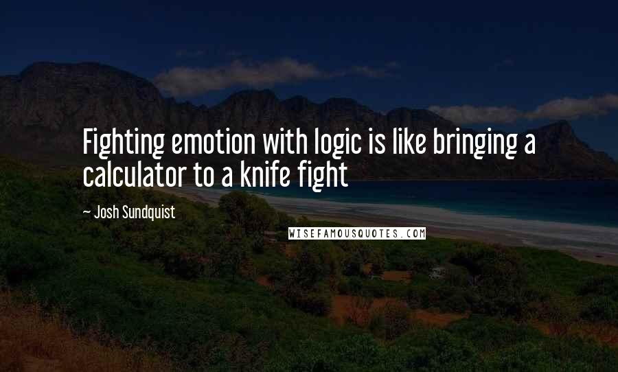 Josh Sundquist Quotes: Fighting emotion with logic is like bringing a calculator to a knife fight