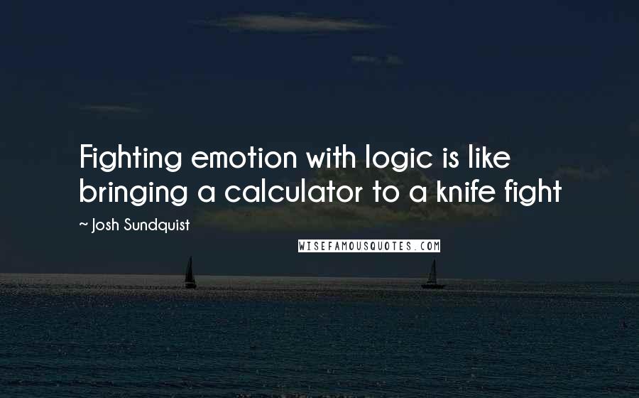 Josh Sundquist Quotes: Fighting emotion with logic is like bringing a calculator to a knife fight