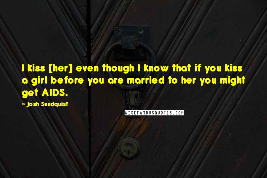 Josh Sundquist Quotes: I kiss [her] even though I know that if you kiss a girl before you are married to her you might get AIDS.