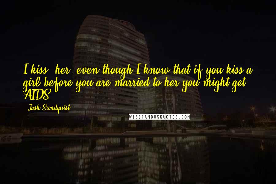 Josh Sundquist Quotes: I kiss [her] even though I know that if you kiss a girl before you are married to her you might get AIDS.