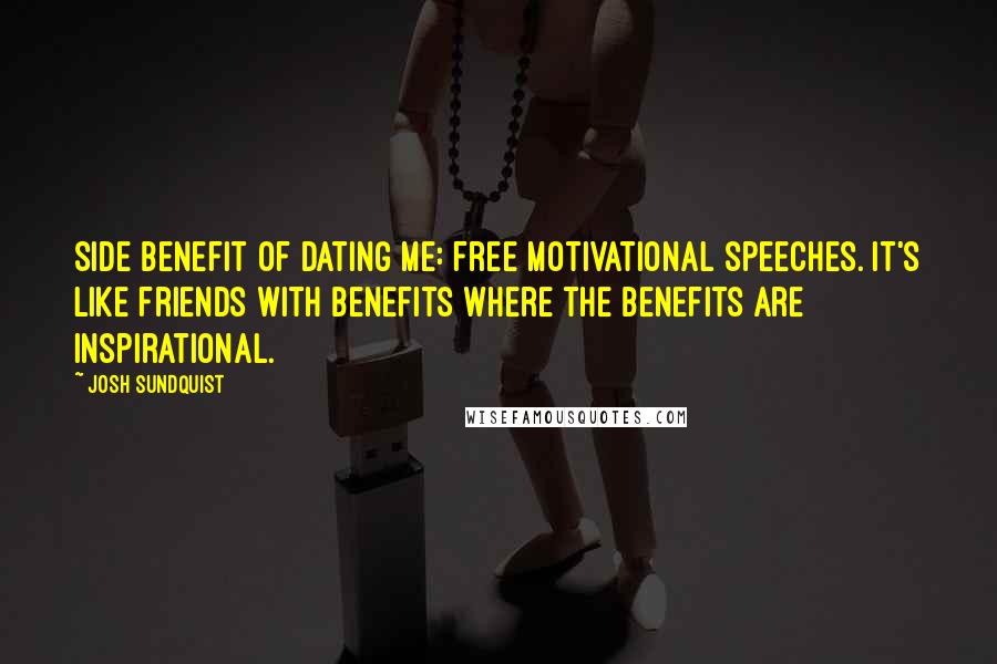 Josh Sundquist Quotes: Side benefit of dating me: free motivational speeches. It's like friends with benefits where the benefits are inspirational.