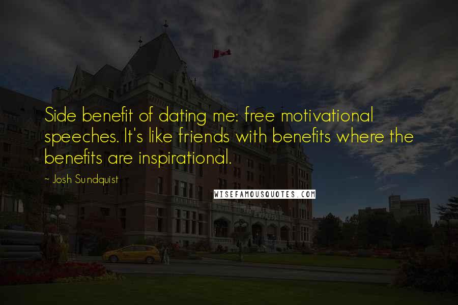 Josh Sundquist Quotes: Side benefit of dating me: free motivational speeches. It's like friends with benefits where the benefits are inspirational.