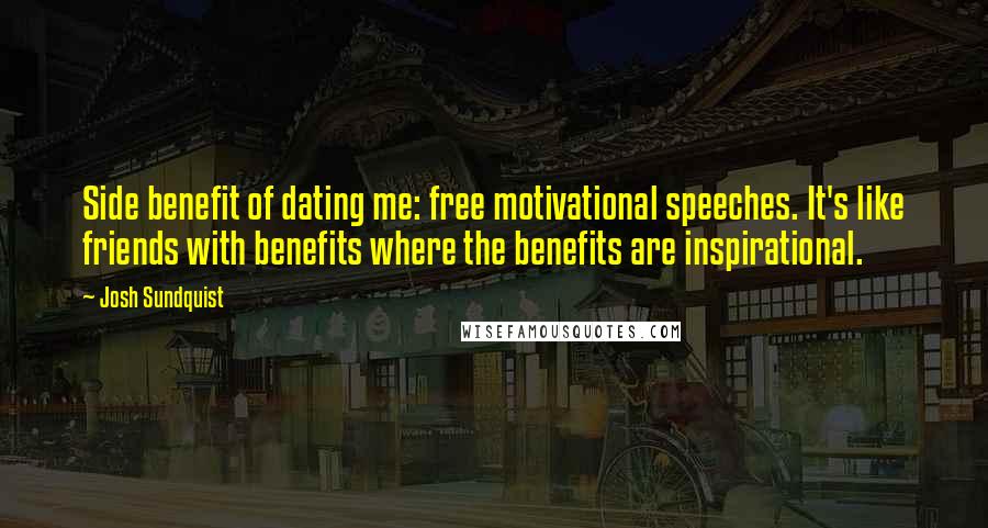 Josh Sundquist Quotes: Side benefit of dating me: free motivational speeches. It's like friends with benefits where the benefits are inspirational.