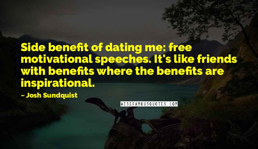 Josh Sundquist Quotes: Side benefit of dating me: free motivational speeches. It's like friends with benefits where the benefits are inspirational.