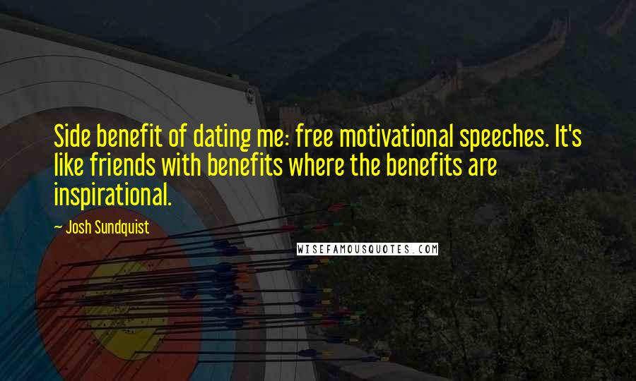 Josh Sundquist Quotes: Side benefit of dating me: free motivational speeches. It's like friends with benefits where the benefits are inspirational.