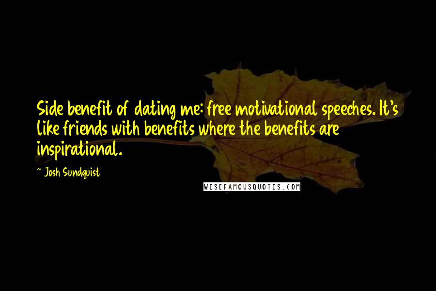 Josh Sundquist Quotes: Side benefit of dating me: free motivational speeches. It's like friends with benefits where the benefits are inspirational.