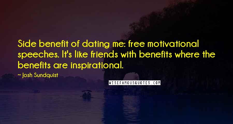 Josh Sundquist Quotes: Side benefit of dating me: free motivational speeches. It's like friends with benefits where the benefits are inspirational.