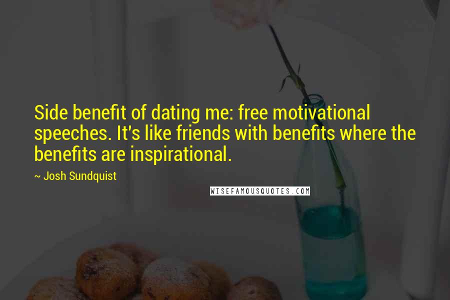 Josh Sundquist Quotes: Side benefit of dating me: free motivational speeches. It's like friends with benefits where the benefits are inspirational.