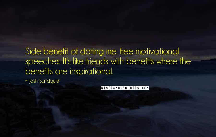 Josh Sundquist Quotes: Side benefit of dating me: free motivational speeches. It's like friends with benefits where the benefits are inspirational.