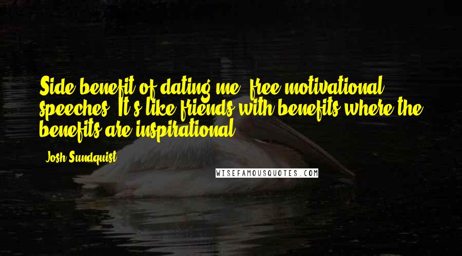 Josh Sundquist Quotes: Side benefit of dating me: free motivational speeches. It's like friends with benefits where the benefits are inspirational.