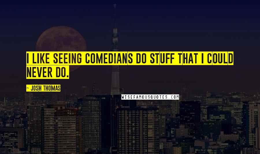 Josh Thomas Quotes: I like seeing comedians do stuff that I could never do.