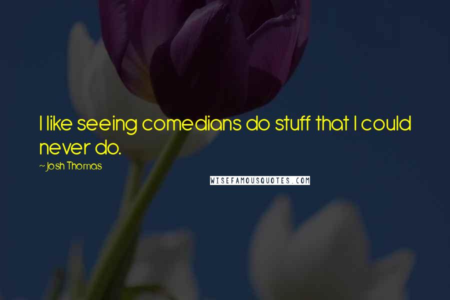 Josh Thomas Quotes: I like seeing comedians do stuff that I could never do.