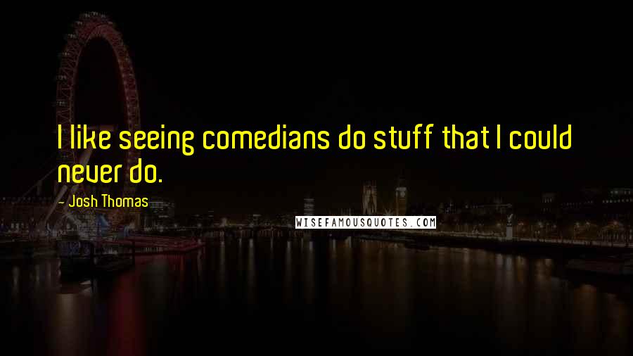 Josh Thomas Quotes: I like seeing comedians do stuff that I could never do.