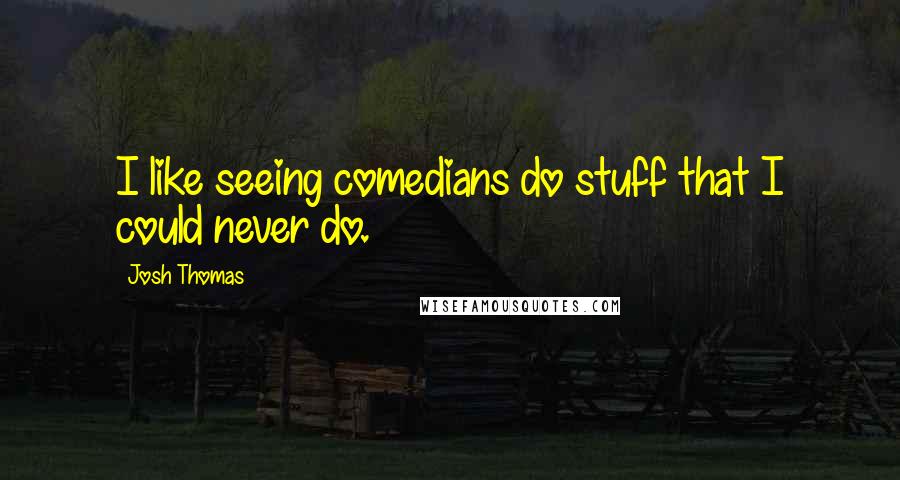 Josh Thomas Quotes: I like seeing comedians do stuff that I could never do.