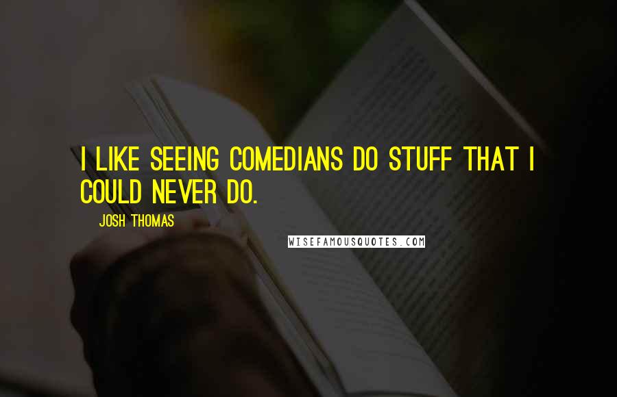 Josh Thomas Quotes: I like seeing comedians do stuff that I could never do.