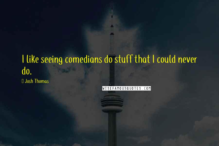 Josh Thomas Quotes: I like seeing comedians do stuff that I could never do.