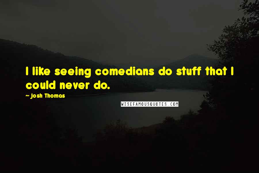 Josh Thomas Quotes: I like seeing comedians do stuff that I could never do.