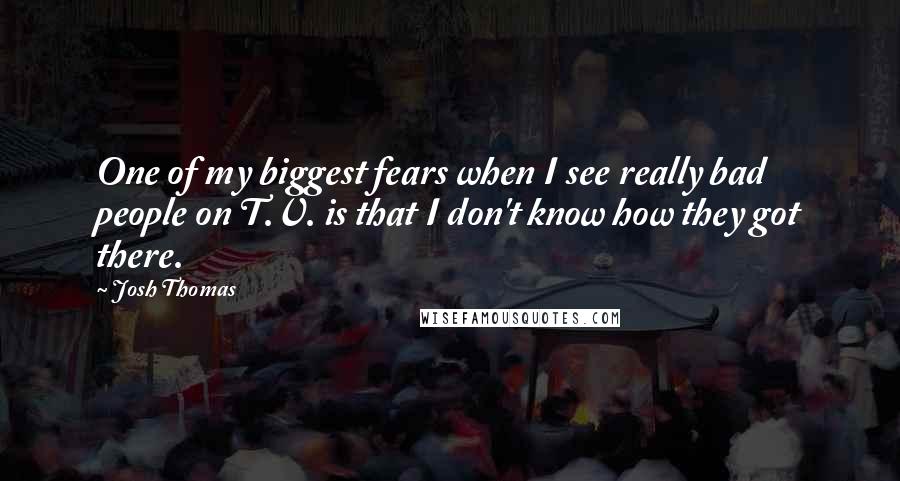 Josh Thomas Quotes: One of my biggest fears when I see really bad people on T.V. is that I don't know how they got there.