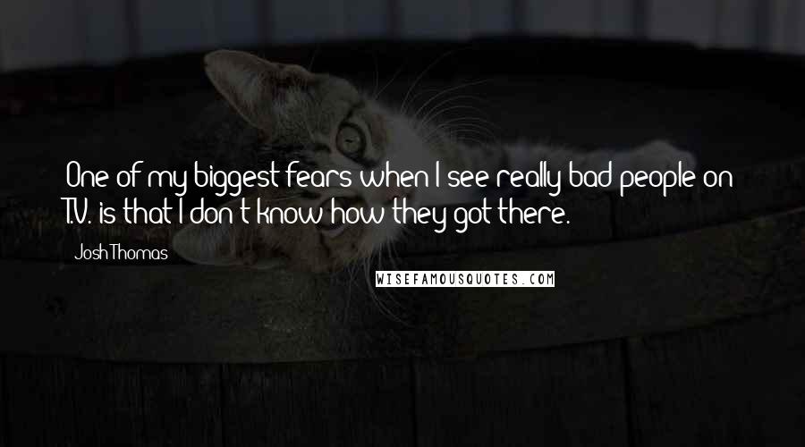 Josh Thomas Quotes: One of my biggest fears when I see really bad people on T.V. is that I don't know how they got there.