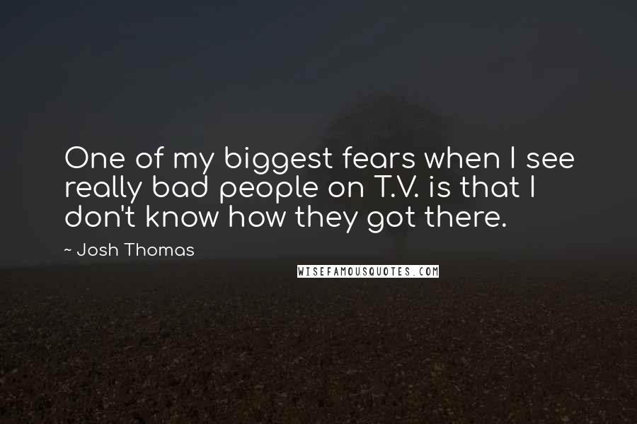 Josh Thomas Quotes: One of my biggest fears when I see really bad people on T.V. is that I don't know how they got there.