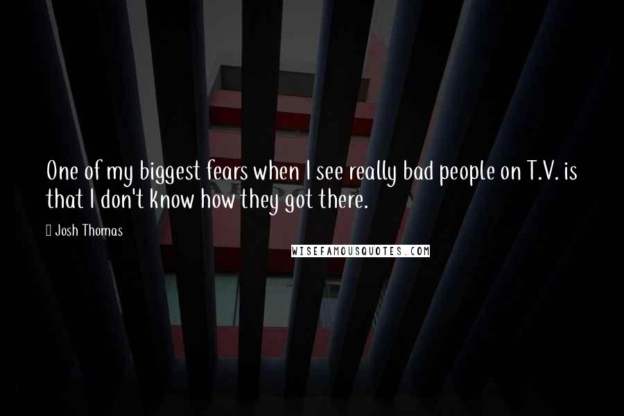 Josh Thomas Quotes: One of my biggest fears when I see really bad people on T.V. is that I don't know how they got there.