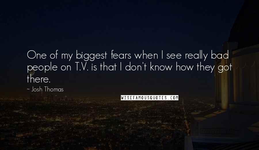 Josh Thomas Quotes: One of my biggest fears when I see really bad people on T.V. is that I don't know how they got there.