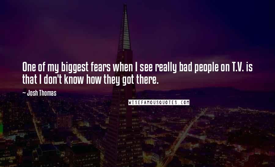 Josh Thomas Quotes: One of my biggest fears when I see really bad people on T.V. is that I don't know how they got there.