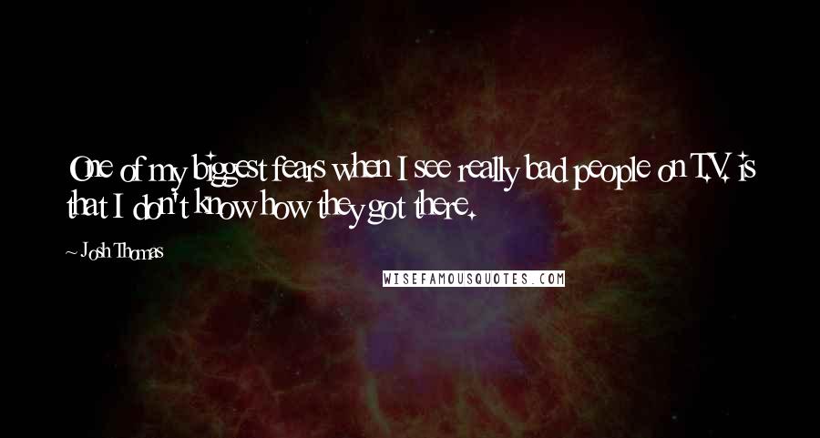 Josh Thomas Quotes: One of my biggest fears when I see really bad people on T.V. is that I don't know how they got there.