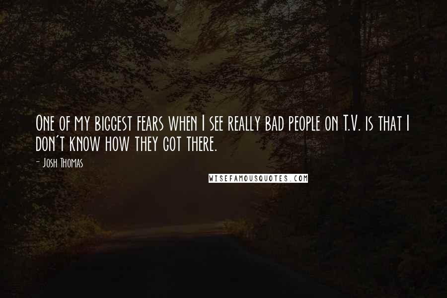 Josh Thomas Quotes: One of my biggest fears when I see really bad people on T.V. is that I don't know how they got there.