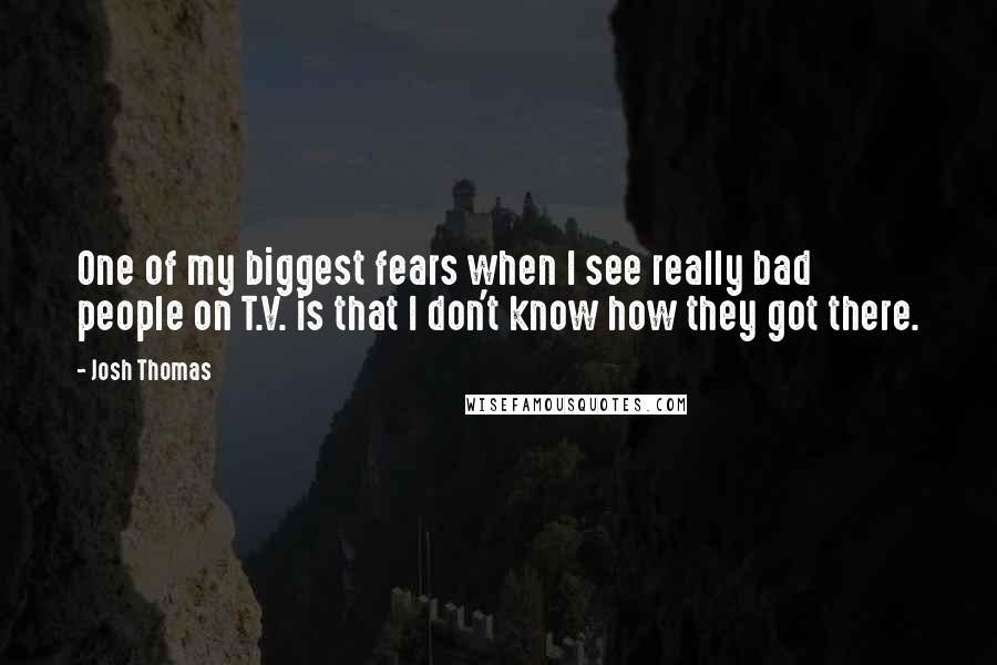 Josh Thomas Quotes: One of my biggest fears when I see really bad people on T.V. is that I don't know how they got there.