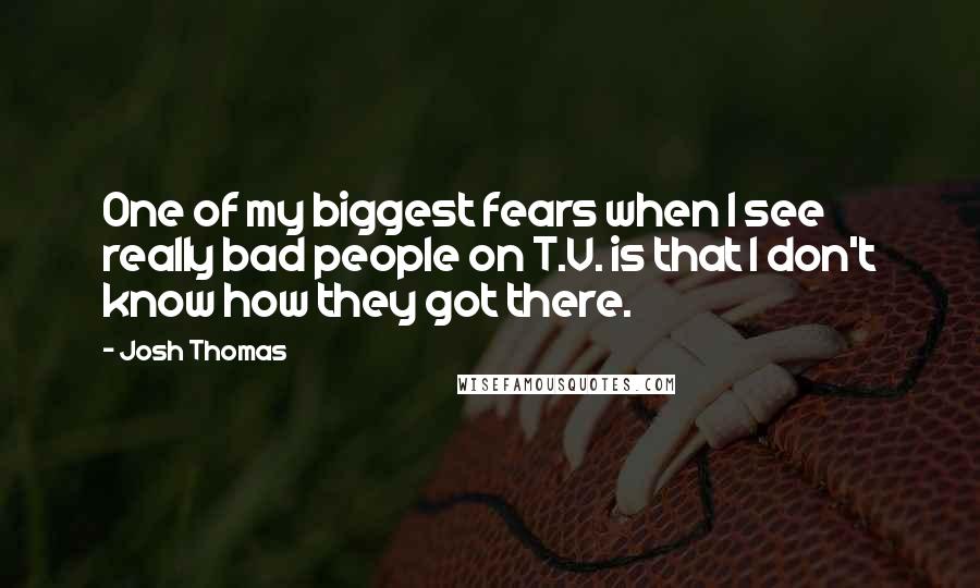 Josh Thomas Quotes: One of my biggest fears when I see really bad people on T.V. is that I don't know how they got there.