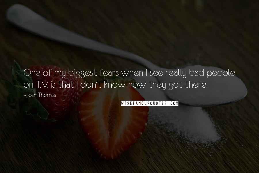 Josh Thomas Quotes: One of my biggest fears when I see really bad people on T.V. is that I don't know how they got there.