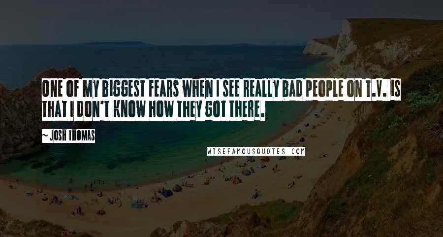 Josh Thomas Quotes: One of my biggest fears when I see really bad people on T.V. is that I don't know how they got there.