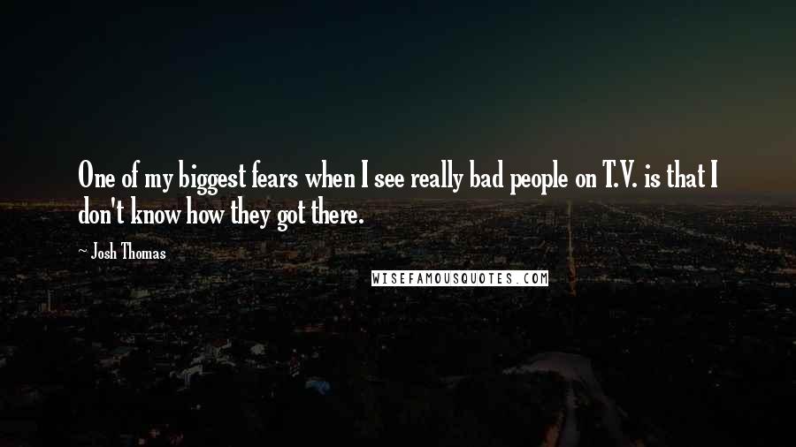 Josh Thomas Quotes: One of my biggest fears when I see really bad people on T.V. is that I don't know how they got there.