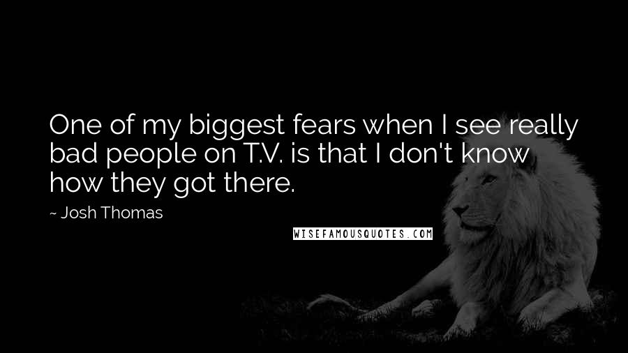 Josh Thomas Quotes: One of my biggest fears when I see really bad people on T.V. is that I don't know how they got there.