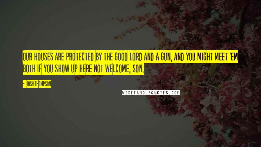 Josh Thompson Quotes: Our houses are protected by the good Lord and a gun, and you might meet 'em both if you show up here not welcome, son.