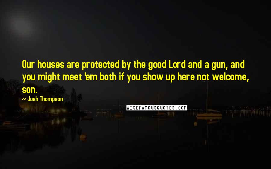 Josh Thompson Quotes: Our houses are protected by the good Lord and a gun, and you might meet 'em both if you show up here not welcome, son.