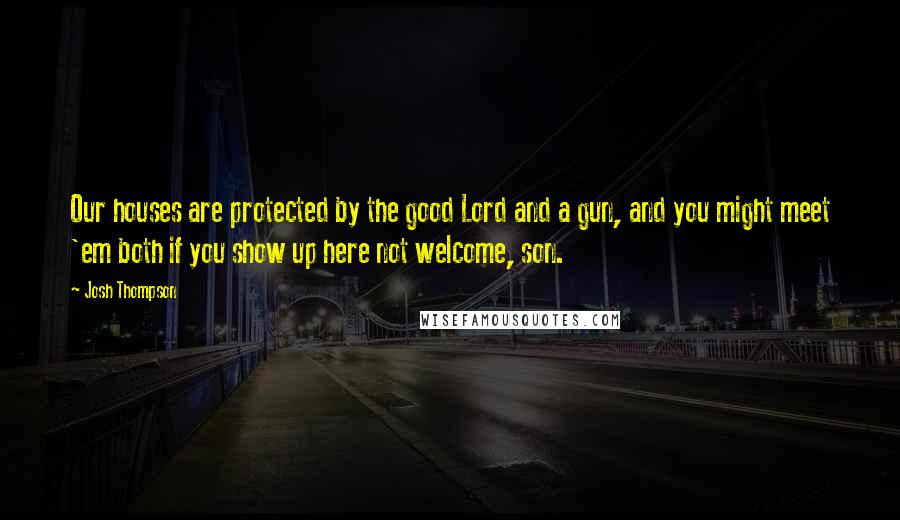 Josh Thompson Quotes: Our houses are protected by the good Lord and a gun, and you might meet 'em both if you show up here not welcome, son.