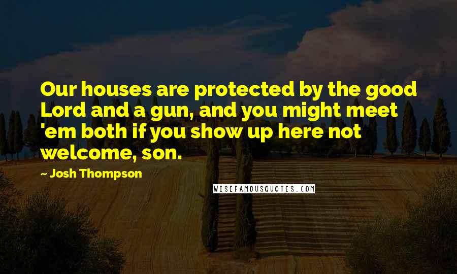 Josh Thompson Quotes: Our houses are protected by the good Lord and a gun, and you might meet 'em both if you show up here not welcome, son.