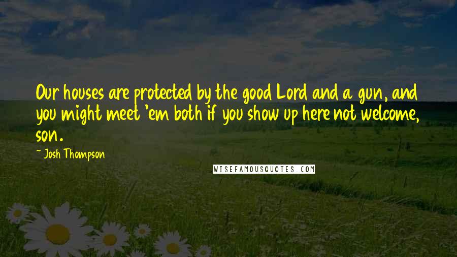 Josh Thompson Quotes: Our houses are protected by the good Lord and a gun, and you might meet 'em both if you show up here not welcome, son.