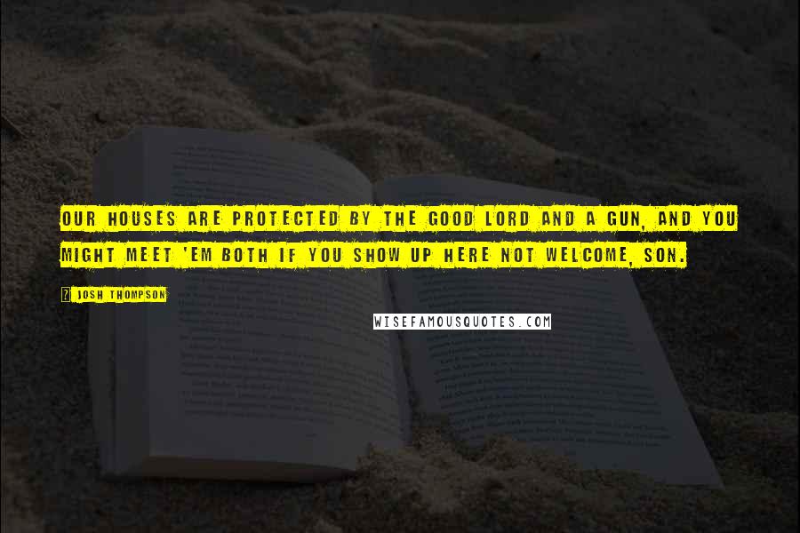 Josh Thompson Quotes: Our houses are protected by the good Lord and a gun, and you might meet 'em both if you show up here not welcome, son.