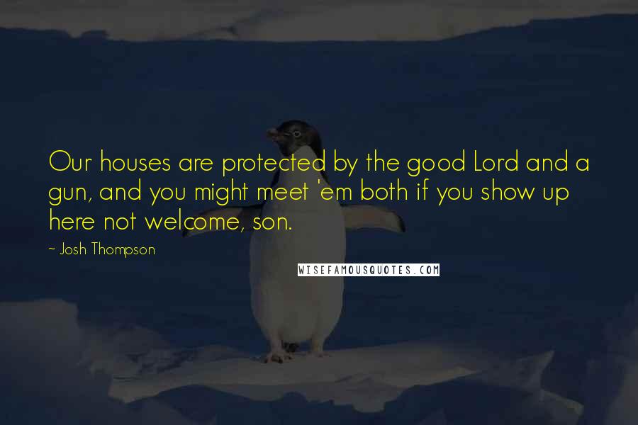 Josh Thompson Quotes: Our houses are protected by the good Lord and a gun, and you might meet 'em both if you show up here not welcome, son.