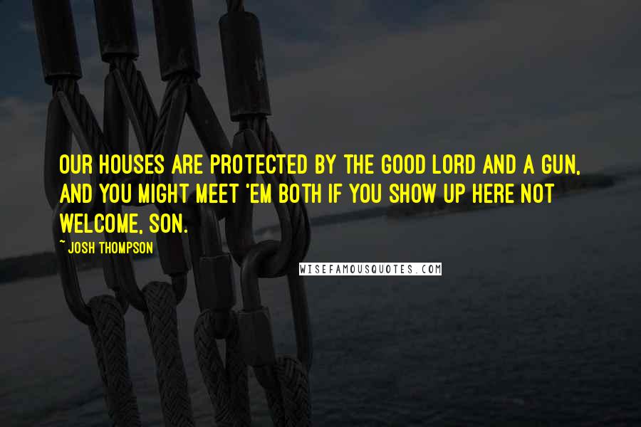 Josh Thompson Quotes: Our houses are protected by the good Lord and a gun, and you might meet 'em both if you show up here not welcome, son.