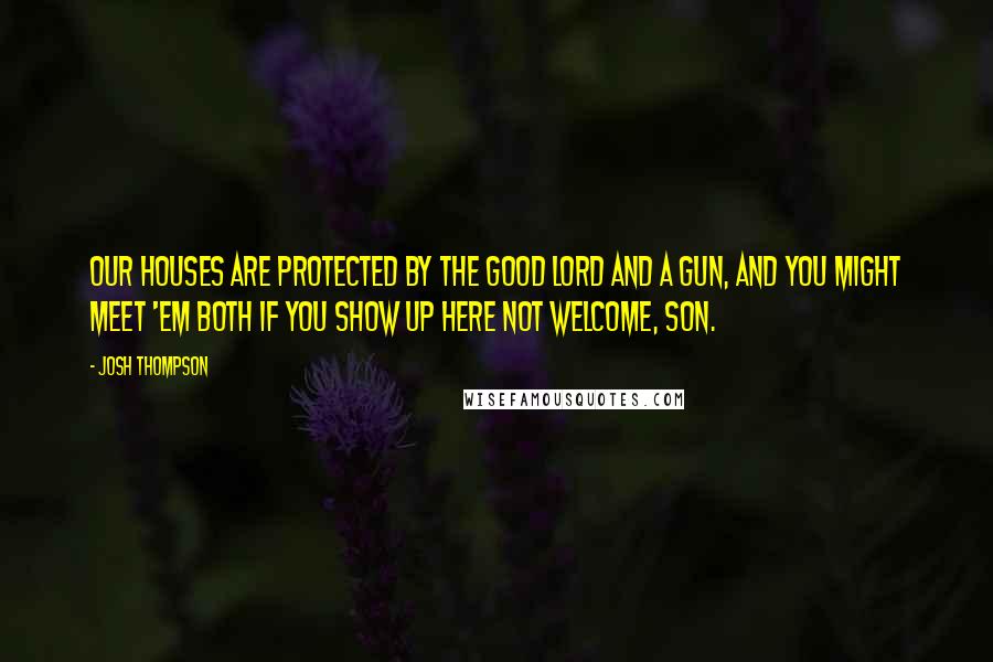Josh Thompson Quotes: Our houses are protected by the good Lord and a gun, and you might meet 'em both if you show up here not welcome, son.
