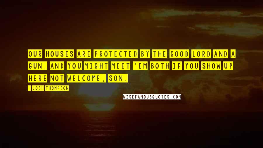 Josh Thompson Quotes: Our houses are protected by the good Lord and a gun, and you might meet 'em both if you show up here not welcome, son.