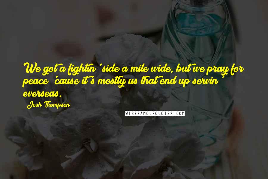 Josh Thompson Quotes: We got a fightin' side a mile wide, but we pray for peace 'cause it's mostly us that end up servin' overseas.